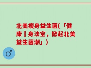 北美瘦身益生菌(「健康痩身法宝，掀起北美益生菌潮」)