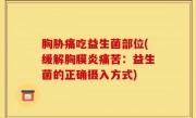 胸胁痛吃益生菌部位(缓解胸膜炎痛苦：益生菌的正确摄入方式)