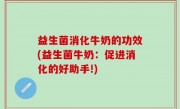 益生菌消化牛奶的功效(益生菌牛奶：促进消化的好助手!)