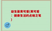 益生菌黄可爱(黄可爱：健康生活的点睛之笔)