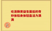 吃清肠胃益生菌后的奇妙体验身体轻盈活力满满