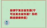 益谓宁复合益生菌(宁可选复合益生菌？你的肠道健康救星)