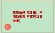 益生菌果 蔬汁果汁中加益生菌 不仅可口又健康)