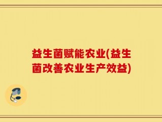 益生菌赋能农业(益生菌改善农业生产效益)