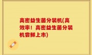 高密益生菌分装机(高效率！高密益生菌分装机尝鲜上市)