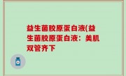 益生菌胶原蛋白液(益生菌胶原蛋白液：美肌双管齐下