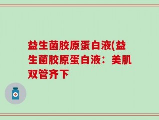 益生菌胶原蛋白液(益生菌胶原蛋白液：美肌双管齐下
