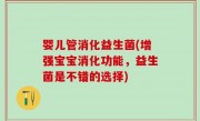 婴儿管消化益生菌(增强宝宝消化功能，益生菌是不错的选择)