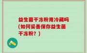 益生菌干冻粉用冷藏吗(如何妥善保存益生菌干冻粉？)