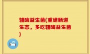 辅酶益生菌(重建肠道生态，多吃辅酶益生菌)