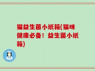 猫益生菌小纸箱(猫咪健康必备！益生菌小纸箱)