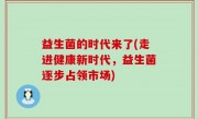 益生菌的时代来了(走进健康新时代，益生菌逐步占领市场)