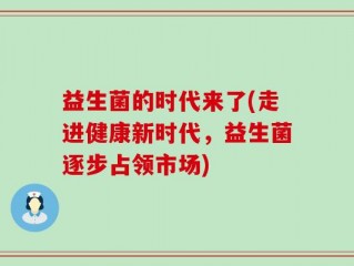 益生菌的时代来了(走进健康新时代，益生菌逐步占领市场)