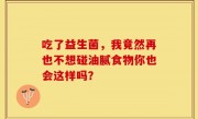 吃了益生菌，我竟然再也不想碰油腻食物你也会这样吗？