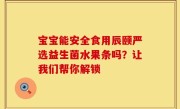 宝宝能安全食用辰颐严选益生菌水果条吗？让我们帮你解锁