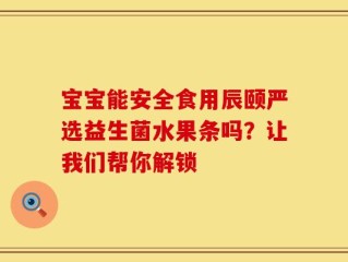 宝宝能安全食用辰颐严选益生菌水果条吗？让我们帮你解锁