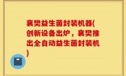 襄樊益生菌封装机器(创新设备出炉，襄樊推出全自动益生菌封装机)