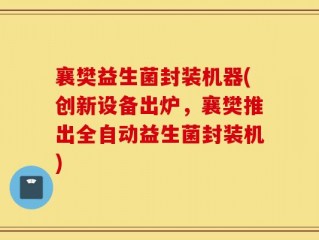 襄樊益生菌封装机器(创新设备出炉，襄樊推出全自动益生菌封装机)