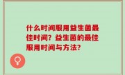 什么时间服用益生菌最佳时间？益生菌的最佳服用时间与方法？