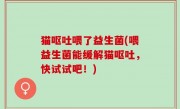 猫呕吐喂了益生菌(喂益生菌能缓解猫呕吐，快试试吧！)