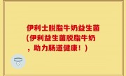 伊利士脱脂牛奶益生菌(伊利益生菌脱脂牛奶，助力肠道健康！)