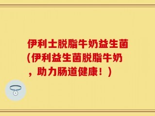伊利士脱脂牛奶益生菌(伊利益生菌脱脂牛奶，助力肠道健康！)