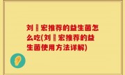 刘畊宏推荐的益生菌怎么吃(刘畊宏推荐的益生菌使用方法详解)