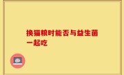 换猫粮时能否与益生菌一起吃