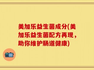 美加乐益生菌成分(美加乐益生菌配方再现，助你维护肠道健康)