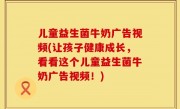 儿童益生菌牛奶广告视频(让孩子健康成长，看看这个儿童益生菌牛奶广告视频！)