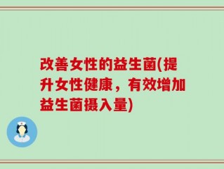 改善女性的益生菌(提升女性健康，有效增加益生菌摄入量)