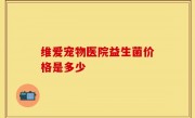 维爱宠物医院益生菌价格是多少
