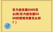 乐力益生菌6000怎么样(乐力益生菌6000的使用效果怎么样？)