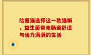 给爱猫选择这一款猫粮，益生菌带来肠道舒适与活力满满的生活