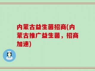 内蒙古益生菌招商(内蒙古推广益生菌，招商加速)