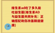 维生素ad吃了多久能吃益生菌(维生素AD与益生菌共同补充：正确搭配助你改善肠道健康)