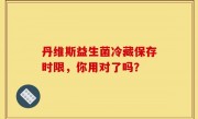 丹维斯益生菌冷藏保存时限，你用对了吗？