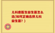 儿科唐医生益生菌怎么选(如何正确选择儿科益生菌？)