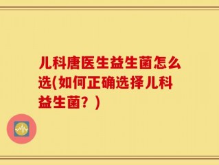 儿科唐医生益生菌怎么选(如何正确选择儿科益生菌？)