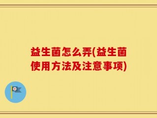 益生菌怎么弄(益生菌使用方法及注意事项)