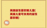 英国益生菌软糖儿童(英国儿童可食用的益生菌软糖)