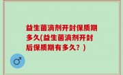 益生菌滴剂开封保质期多久(益生菌滴剂开封后保质期有多久？)