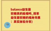 balance益生菌软糖真的能瘦吗_探索益生菌软糖的瘦身效果：真实体验分享)