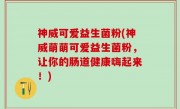 神威可爱益生菌粉(神威萌萌可爱益生菌粉，让你的肠道健康嗨起来！)