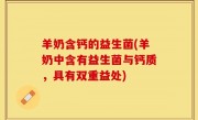 羊奶含钙的益生菌(羊奶中含有益生菌与钙质，具有双重益处)