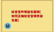 给宝宝咋喂益生菌呢(如何正确给宝宝喂养益生菌)
