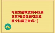 吃益生菌就放屁不拉屎正常吗(益生菌引起放屁少拉屎正常吗？)
