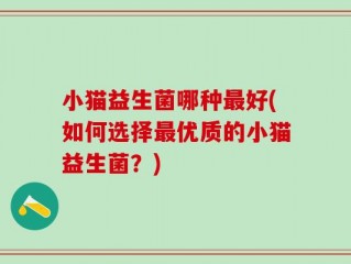 小猫益生菌哪种最好(如何选择最优质的小猫益生菌？)