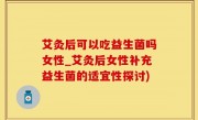 艾灸后可以吃益生菌吗女性_艾灸后女性补充益生菌的适宜性探讨)
