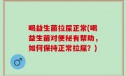 喝益生菌拉屎正常(喝益生菌对便秘有帮助，如何保持正常拉屎？)